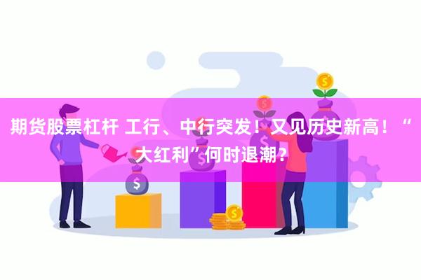 期货股票杠杆 工行、中行突发！又见历史新高！“大红利”何时退潮？