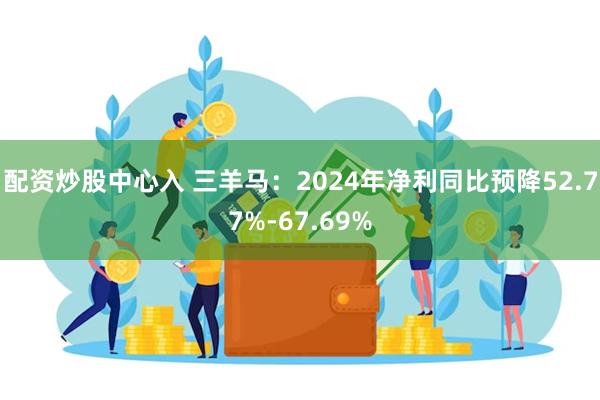 配资炒股中心入 三羊马：2024年净利同比预降52.77%-67.69%