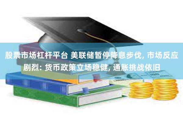 股票市场杠杆平台 美联储暂停降息步伐, 市场反应剧烈: 货币政策立场稳健, 通胀挑战依旧