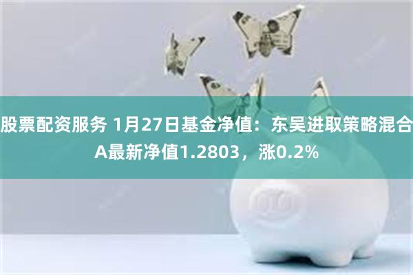 股票配资服务 1月27日基金净值：东吴进取策略混合A最新净值1.2803，涨0.2%