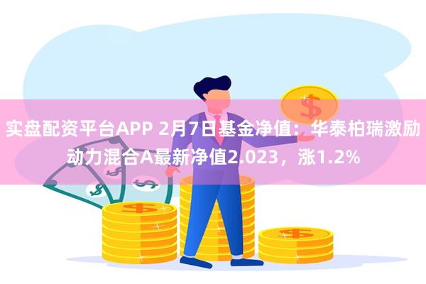 实盘配资平台APP 2月7日基金净值：华泰柏瑞激励动力混合A最新净值2.023，涨1.2%