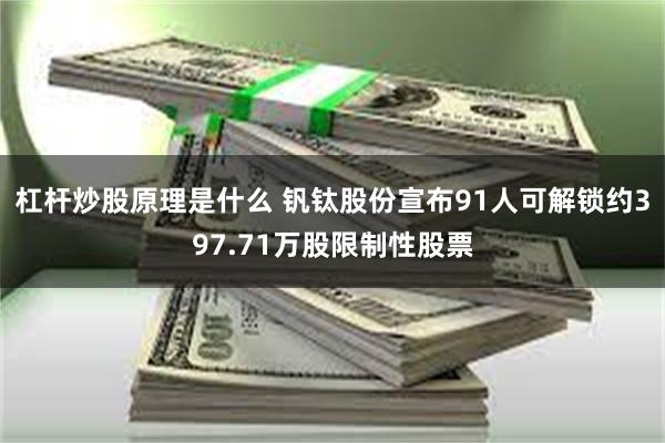 杠杆炒股原理是什么 钒钛股份宣布91人可解锁约397.71万股限制性股票