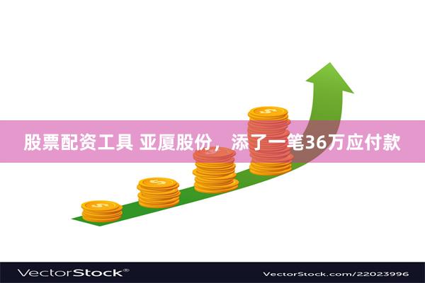 股票配资工具 亚厦股份，添了一笔36万应付款