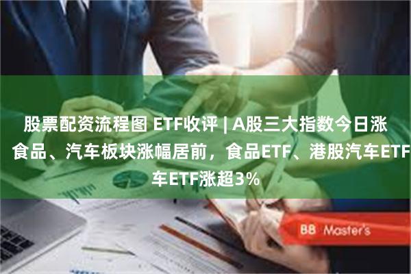 股票配资流程图 ETF收评 | A股三大指数今日涨跌不一，食品、汽车板块涨幅居前，食品ETF、港股汽车ETF涨超3%