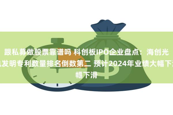 跟私募做股票靠谱吗 科创板IPO企业盘点：海创光电发明专利数量排名倒数第二 预计2024年业绩大幅下滑