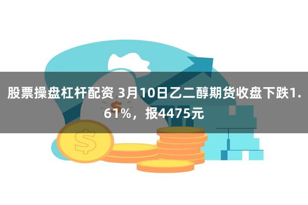 股票操盘杠杆配资 3月10日乙二醇期货收盘下跌1.61%，报4475元