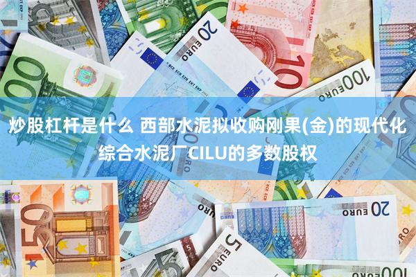 炒股杠杆是什么 西部水泥拟收购刚果(金)的现代化综合水泥厂CILU的多数股权