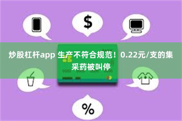 炒股杠杆app 生产不符合规范！0.22元/支的集采药被叫停