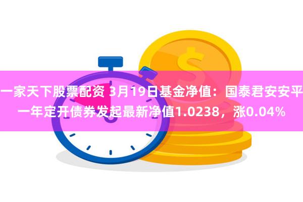 一家天下股票配资 3月19日基金净值：国泰君安安平一年定开债券发起最新净值1.0238，涨0.04%