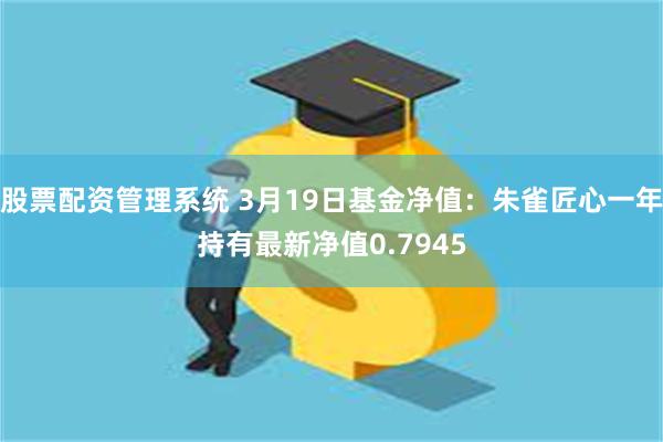 股票配资管理系统 3月19日基金净值：朱雀匠心一年持有最新净值0.7945