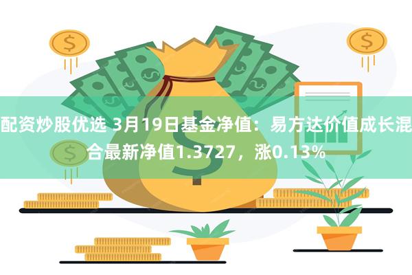 配资炒股优选 3月19日基金净值：易方达价值成长混合最新净值1.3727，涨0.13%