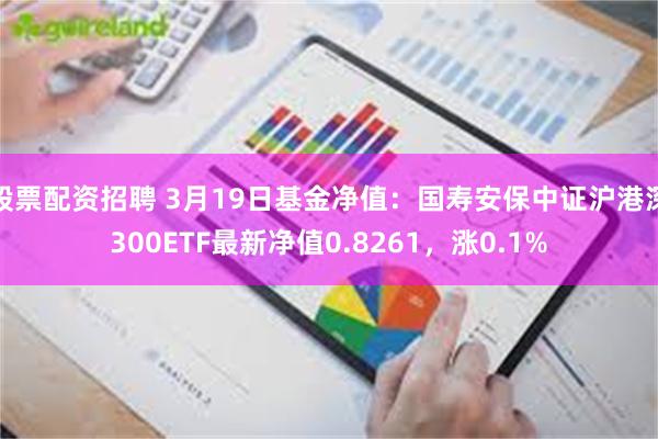 股票配资招聘 3月19日基金净值：国寿安保中证沪港深300ETF最新净值0.8261，涨0.1%